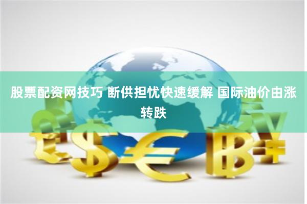 股票配资网技巧 断供担忧快速缓解 国际油价由涨转跌