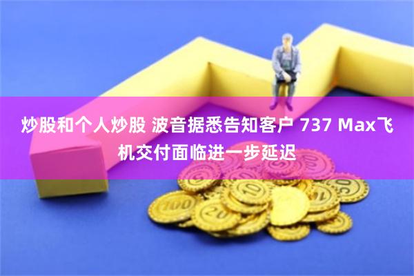 炒股和个人炒股 波音据悉告知客户 737 Max飞机交付面临进一步延迟