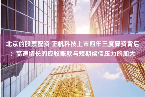 北京的股票配资 正帆科技上市四年三度募资背后：高速增长的应收账款与短期偿债压力的加大