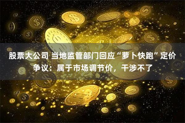 股票大公司 当地监管部门回应“萝卜快跑”定价争议：属于市场调节价，干涉不了