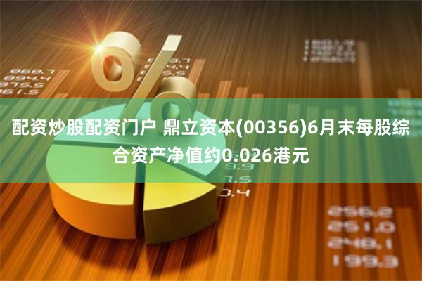 配资炒股配资门户 鼎立资本(00356)6月末每股综合资产净值约0.026港元