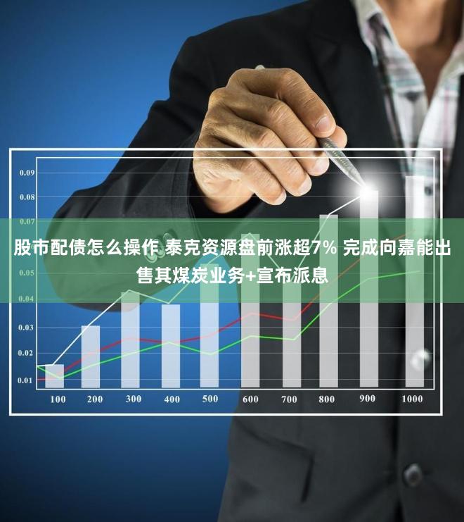 股市配债怎么操作 泰克资源盘前涨超7% 完成向嘉能出售其煤炭业务+宣布派息