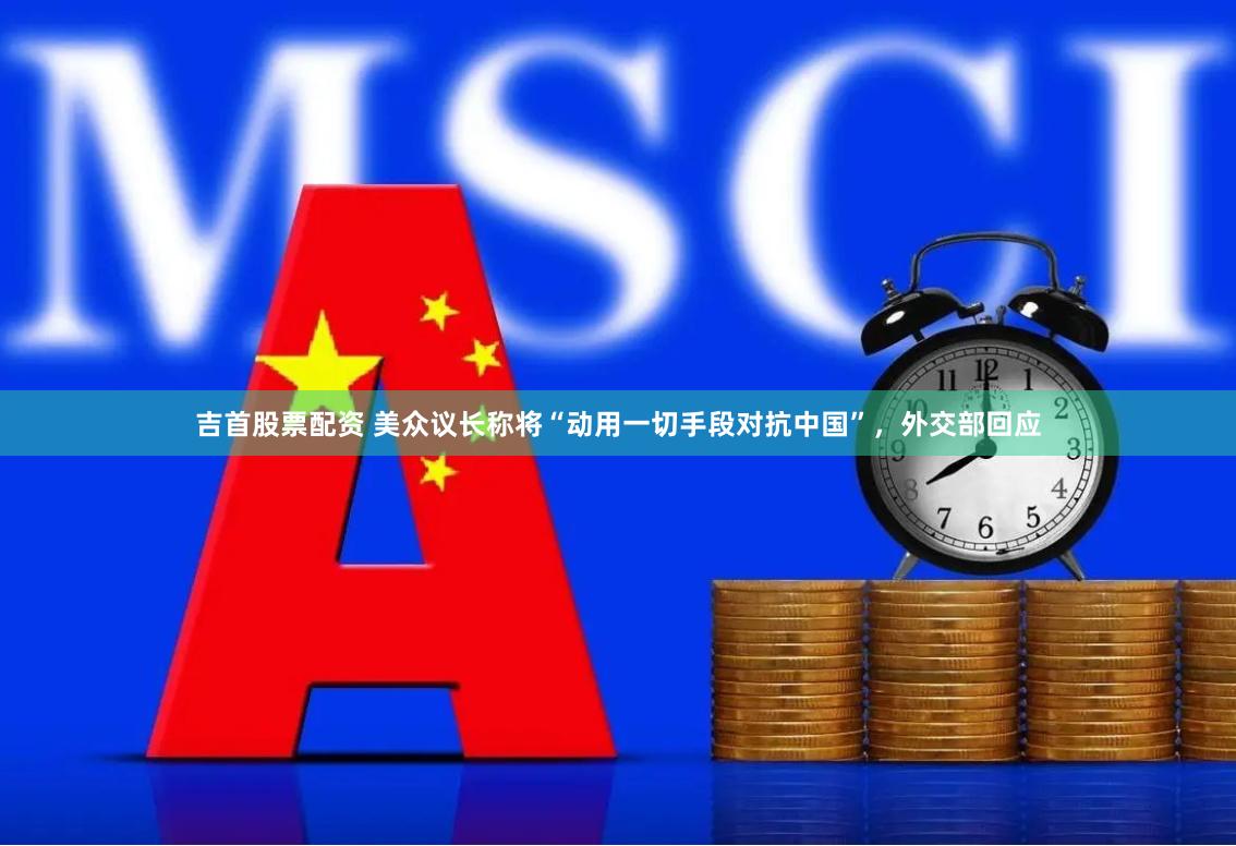 吉首股票配资 美众议长称将“动用一切手段对抗中国”，外交部回应