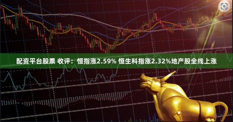 配资平台股票 收评：恒指涨2.59% 恒生科指涨2.32%地产股全线上涨