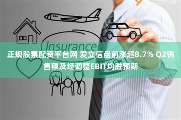 正规股票配资平台网 爱立信盘前涨超8.7% Q2销售额及经调整EBIT均胜预期