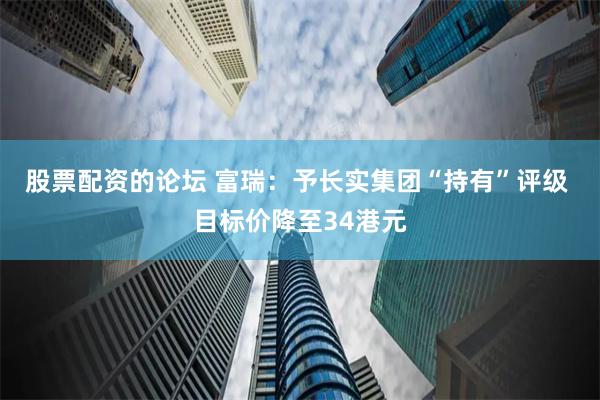 股票配资的论坛 富瑞：予长实集团“持有”评级 目标价降至34港元