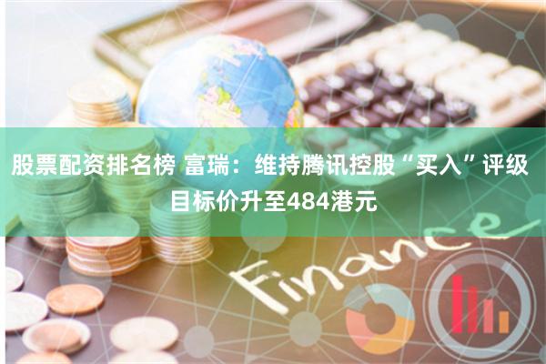 股票配资排名榜 富瑞：维持腾讯控股“买入”评级 目标价升至484港元