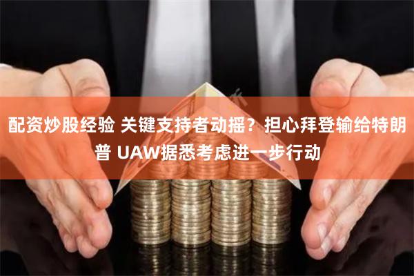 配资炒股经验 关键支持者动摇？担心拜登输给特朗普 UAW据悉考虑进一步行动