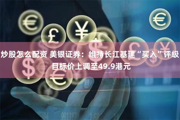 炒股怎么配资 美银证券：维持长江基建“买入”评级 目标价上调至49.9港元