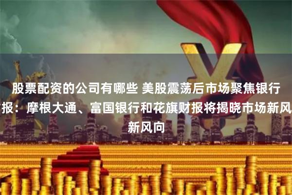 股票配资的公司有哪些 美股震荡后市场聚焦银行财报：摩根大通、富国银行和花旗财报将揭晓市场新风向
