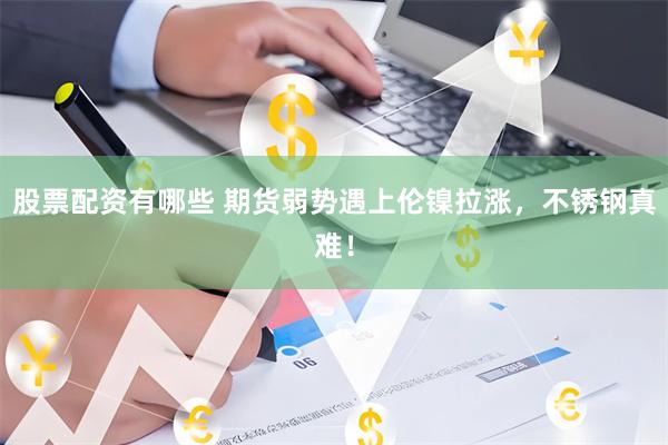 股票配资有哪些 期货弱势遇上伦镍拉涨，不锈钢真难！