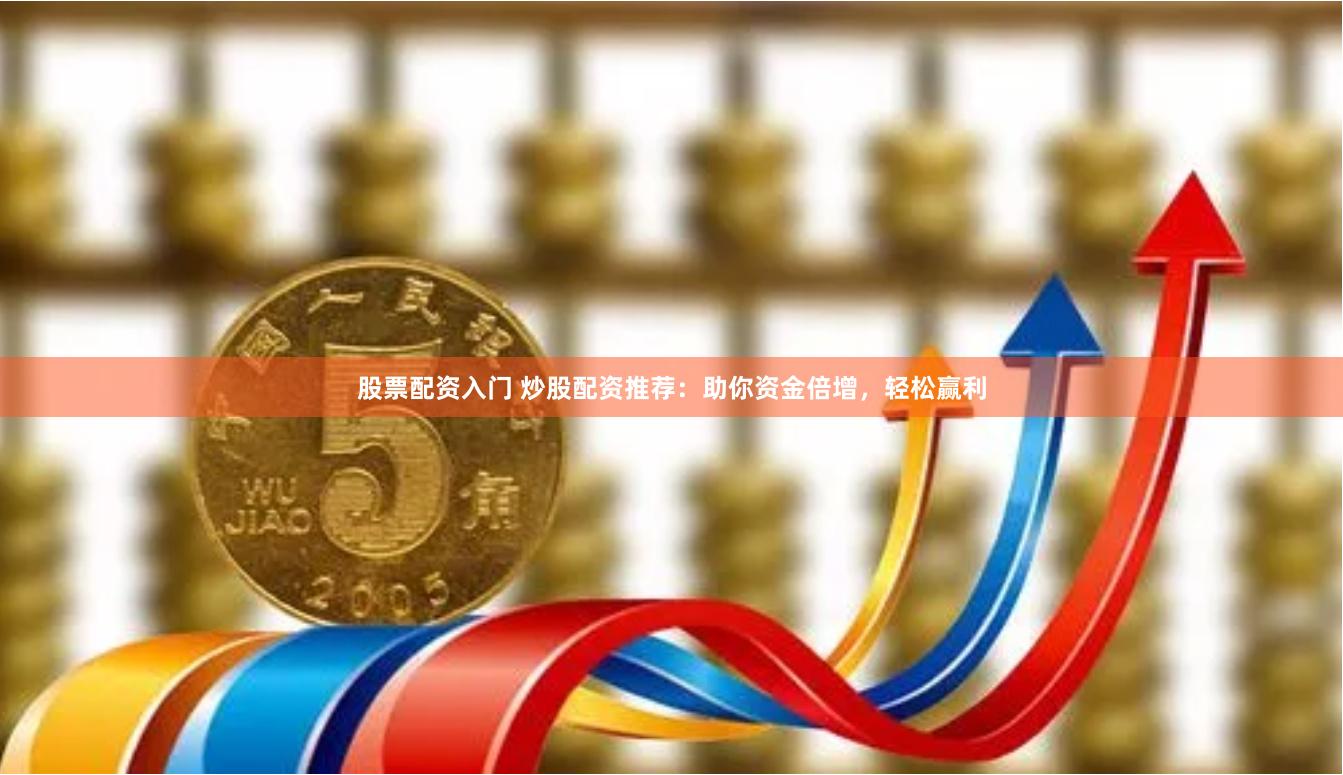 股票配资入门 炒股配资推荐：助你资金倍增，轻松赢利
