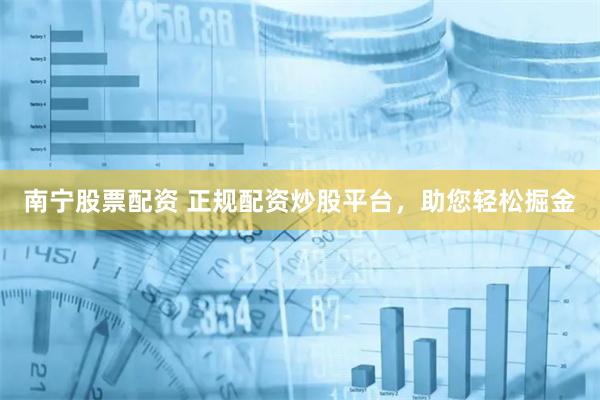 南宁股票配资 正规配资炒股平台，助您轻松掘金