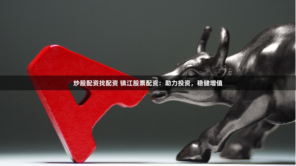 炒股配资找配资 镇江股票配资：助力投资，稳健增值