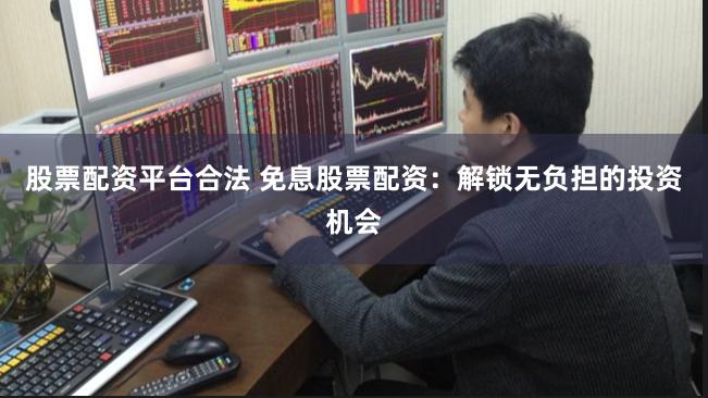 股票配资平台合法 免息股票配资：解锁无负担的投资机会