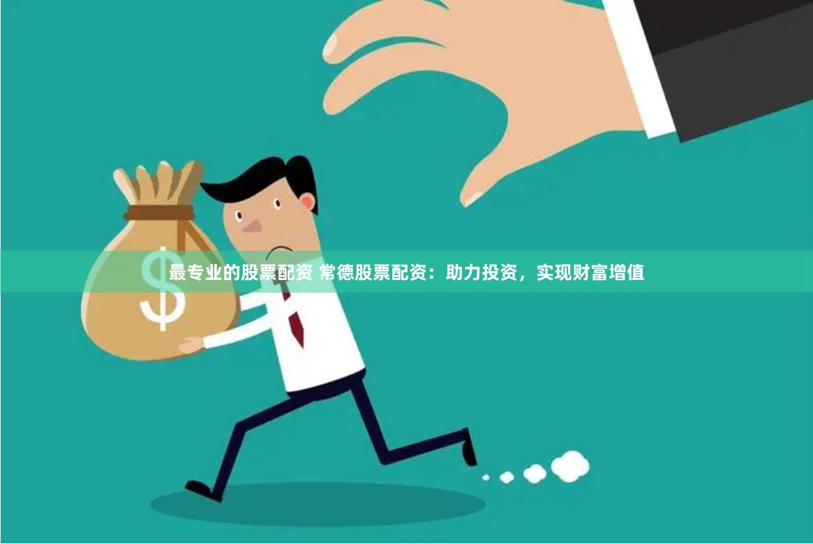 最专业的股票配资 常德股票配资：助力投资，实现财富增值
