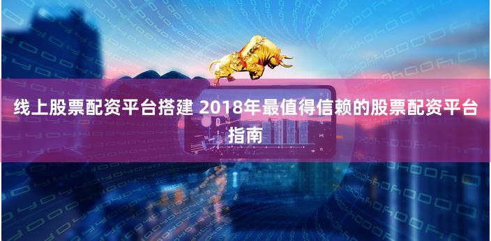 线上股票配资平台搭建 2018年最值得信赖的股票配资平台指南
