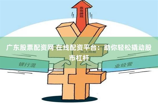 广东股票配资网 在线配资平台：助你轻松撬动股市杠杆