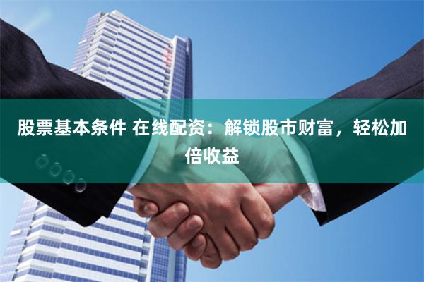 股票基本条件 在线配资：解锁股市财富，轻松加倍收益
