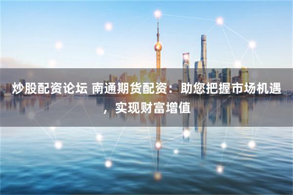 炒股配资论坛 南通期货配资：助您把握市场机遇，实现财富增值