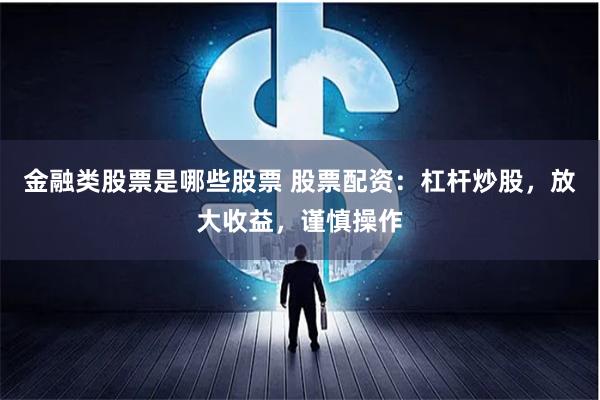 金融类股票是哪些股票 股票配资：杠杆炒股，放大收益，谨慎操作