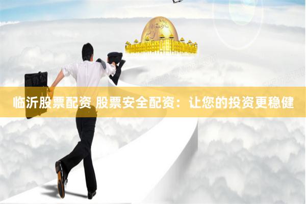 临沂股票配资 股票安全配资：让您的投资更稳健