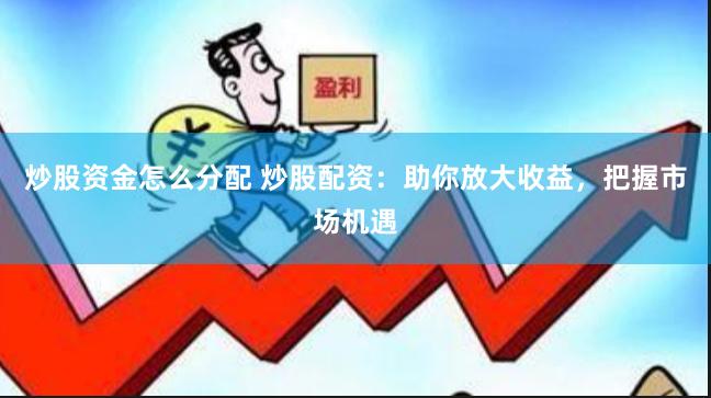 炒股资金怎么分配 炒股配资：助你放大收益，把握市场机遇