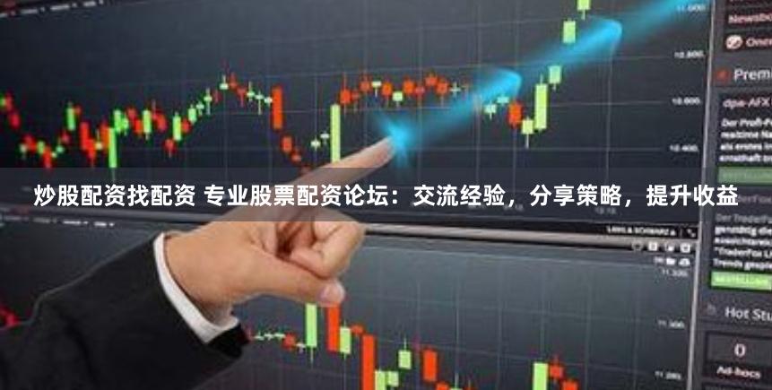 炒股配资找配资 专业股票配资论坛：交流经验，分享策略，提升收益