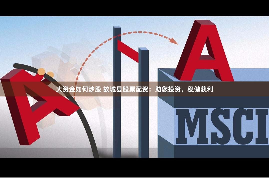 大资金如何炒股 故城县股票配资：助您投资，稳健获利