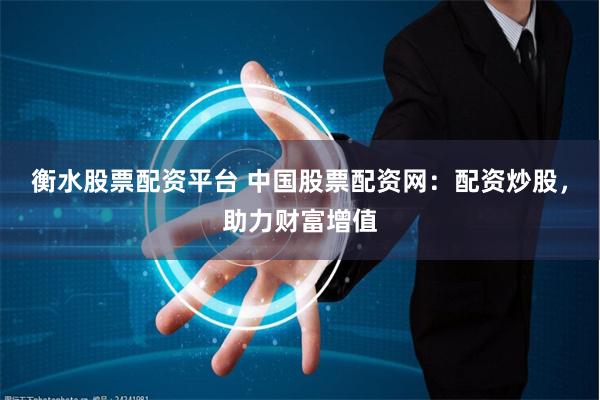 衡水股票配资平台 中国股票配资网:配资炒股,助力财富增值