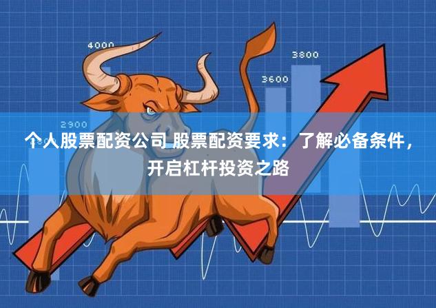 个人股票配资公司 股票配资要求:了解必备条件,开启杠杆投资之路