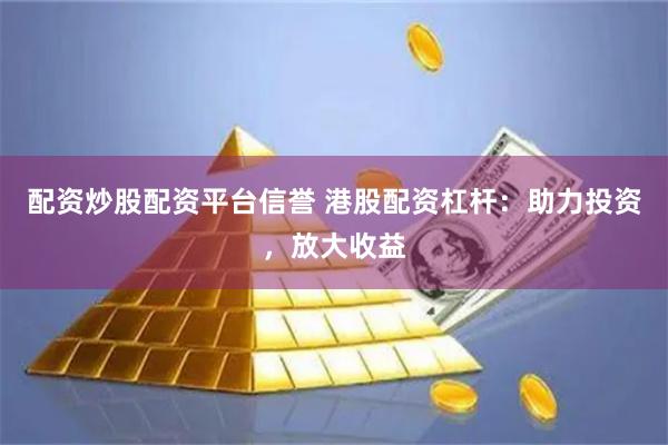 配资炒股配资平台信誉 港股配资杠杆:助力投资,放大收益