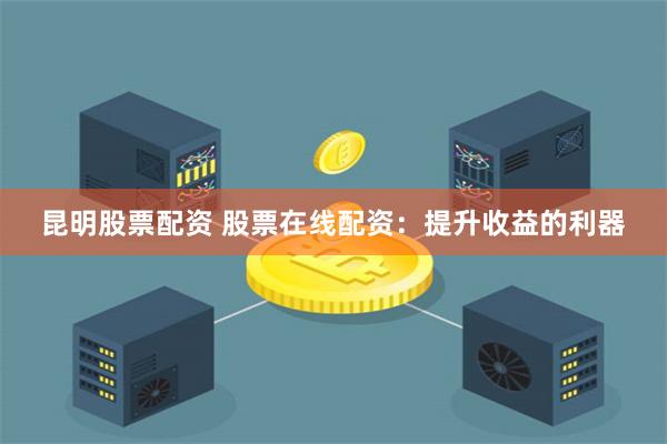 昆明股票配资 股票在线配资：提升收益的利器