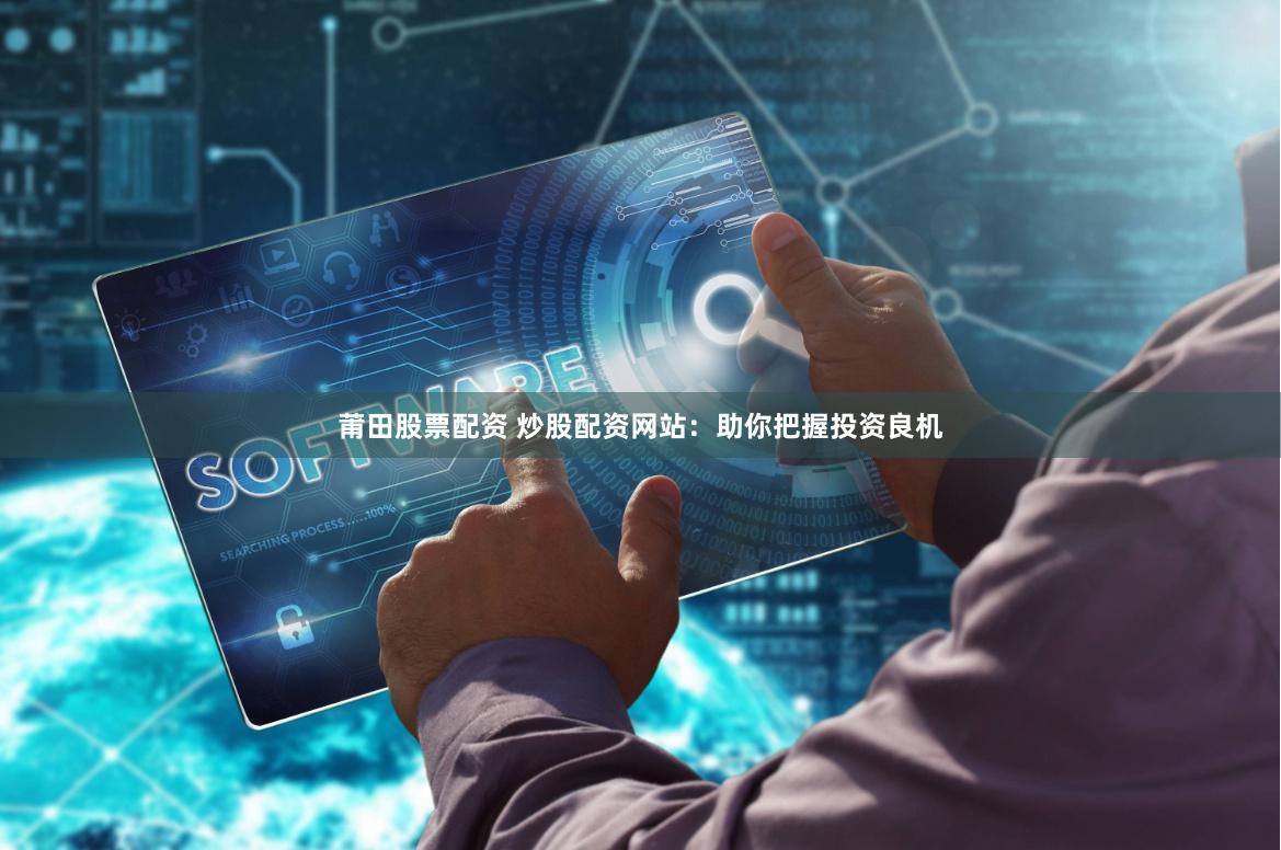 莆田股票配资 炒股配资网站：助你把握投资良机
