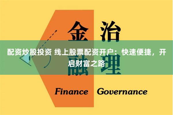 配资炒股投资 线上股票配资开户：快速便捷，开启财富之路