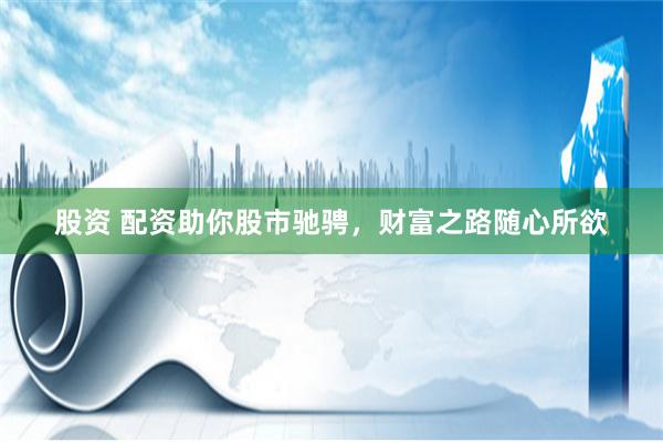 股资 配资助你股市驰骋，财富之路随心所欲