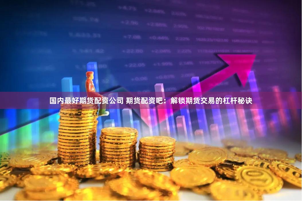 国内最好期货配资公司 期货配资吧：解锁期货交易的杠杆秘诀