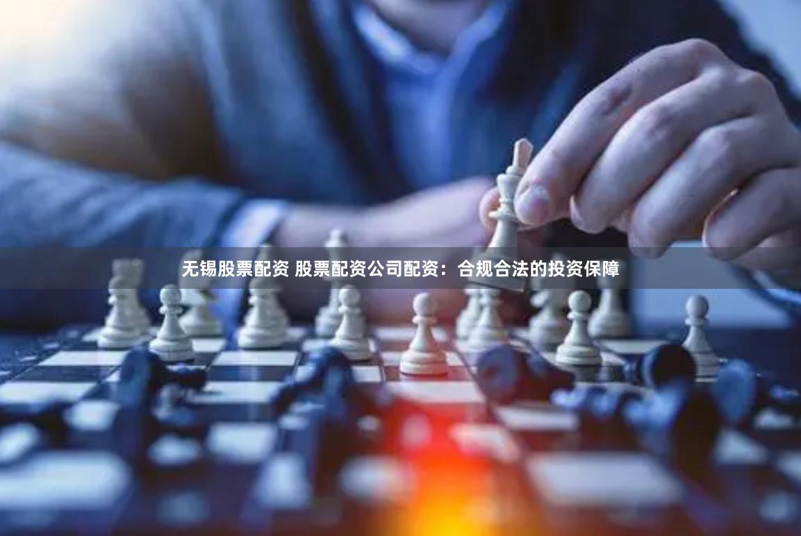 无锡股票配资 股票配资公司配资：合规合法的投资保障